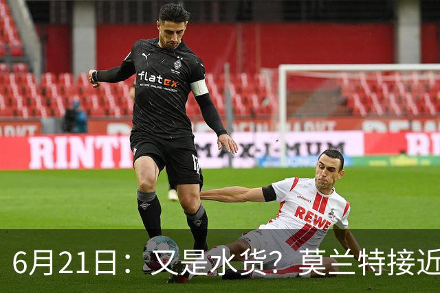 6月21日：又是水货？莫兰特接近加盟，放弃西甲中场，山东泰山引援看不懂